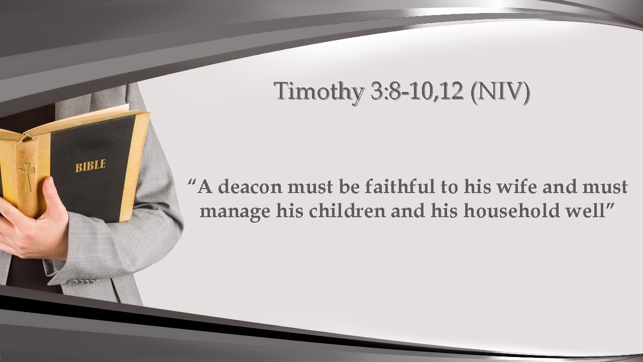 Timothy 3: 8 -10, 12 (NIV) “A deacon must be faithful to his wife