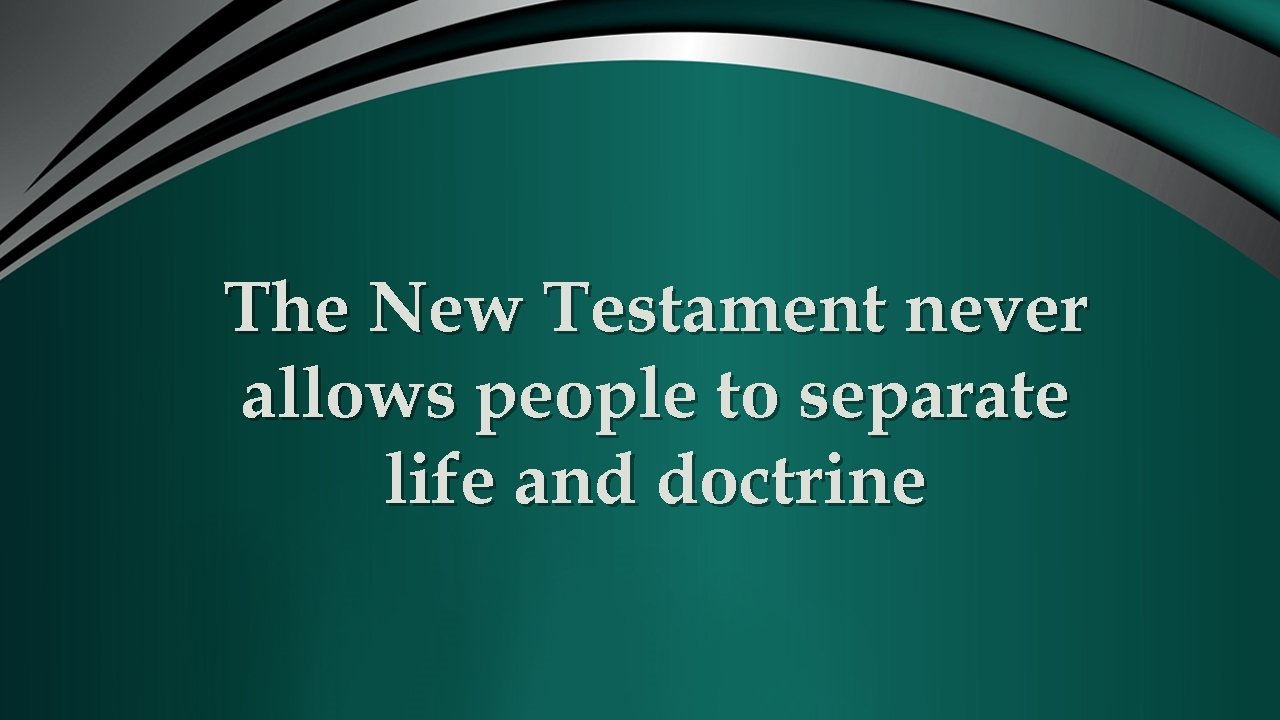The New Testament never allows people to separate life and doctrine 