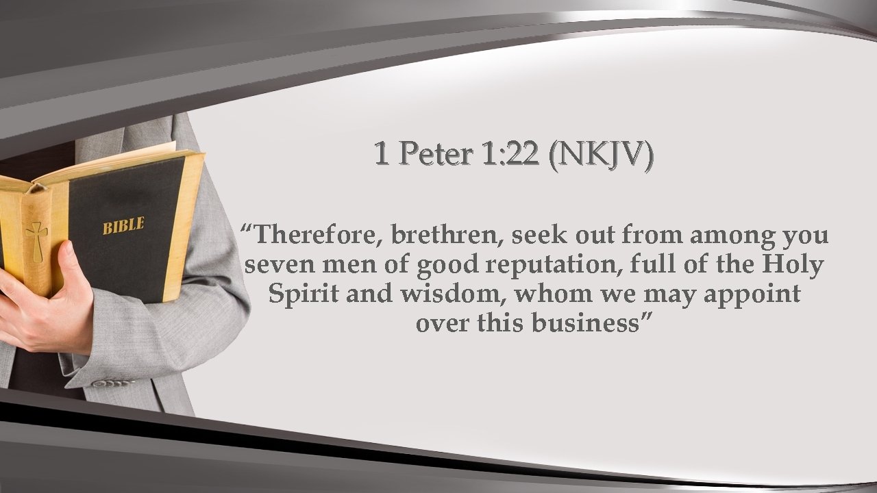 1 Peter 1: 22 (NKJV) “Therefore, brethren, seek out from among you seven men