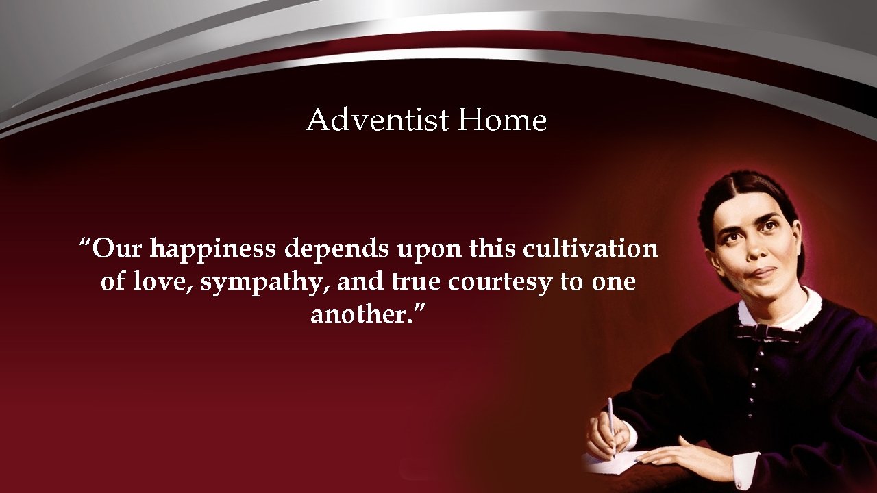 Adventist Home “Our happiness depends upon this cultivation of love, sympathy, and true courtesy