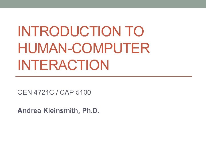 INTRODUCTION TO HUMAN-COMPUTER INTERACTION CEN 4721 C / CAP 5100 Andrea Kleinsmith, Ph. D.