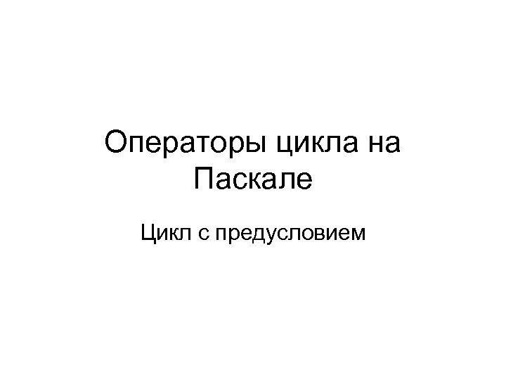 Операторы цикла на Паскале Цикл с предусловием 