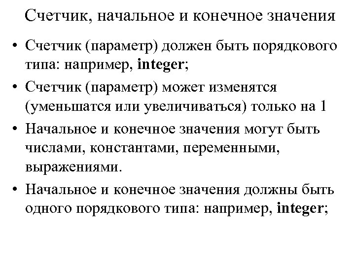 Счетчик, начальное и конечное значения • Счетчик (параметр) должен быть порядкового типа: например, integer;