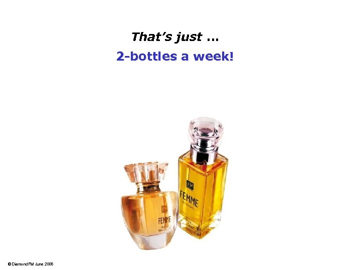 That’s just … 2 -bottles a week! © Diamond. FM June 2008 