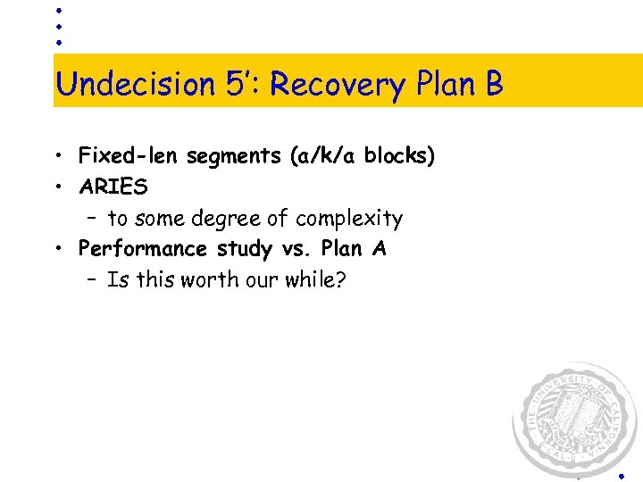 Undecision 5’: Recovery Plan B • Fixed-len segments (a/k/a blocks) • ARIES – to