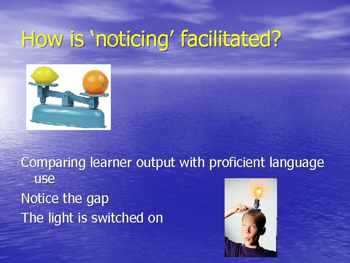 How is ‘noticing’ facilitated? Comparing learner output with proficient language use Notice the gap