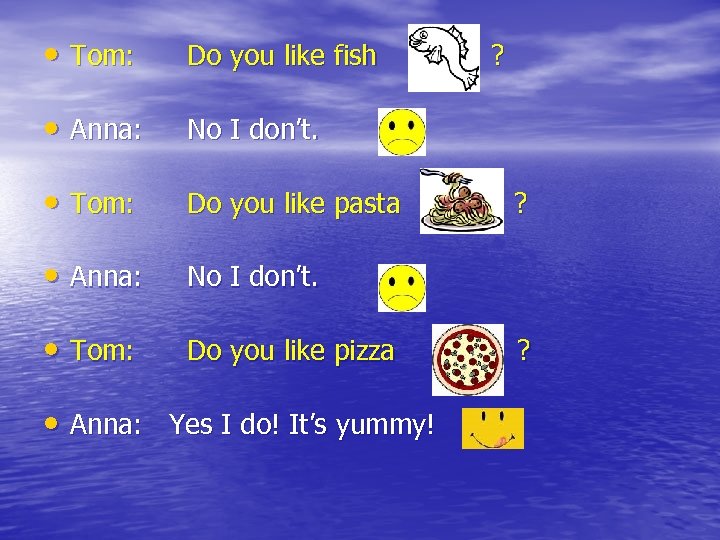  • Tom: Do you like fish • Anna: No I don’t. • Tom: