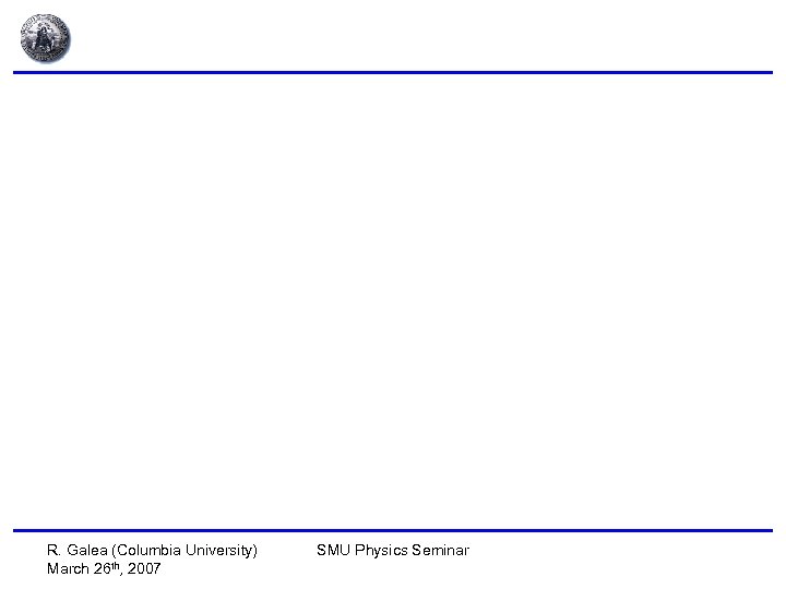 R. Galea (Columbia University) March 26 th, 2007 SMU Physics Seminar 