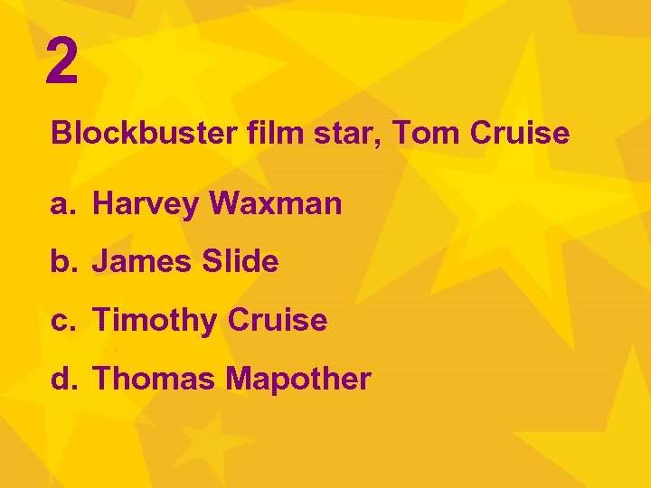 2 Blockbuster film star, Tom Cruise a. Harvey Waxman b. James Slide c. Timothy