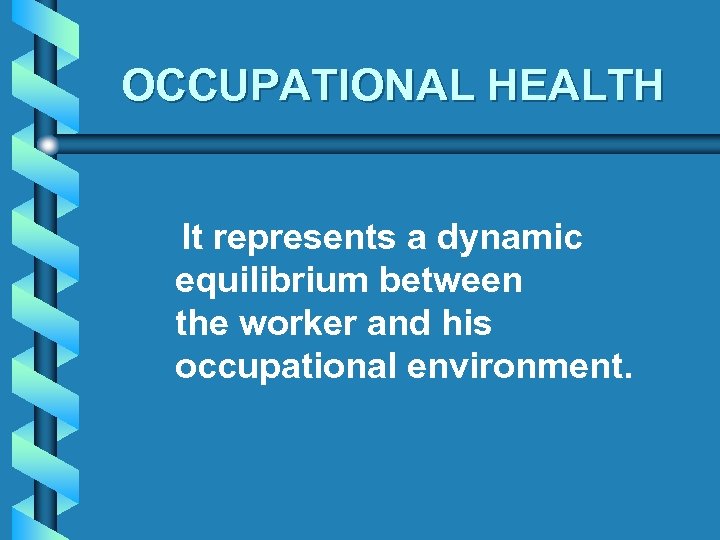 OCCUPATIONAL HEALTH It represents a dynamic equilibrium between the worker and his occupational environment.