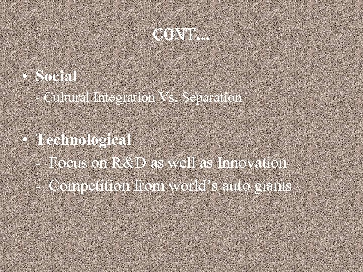cont… • Social - Cultural Integration Vs. Separation • Technological - Focus on R&D