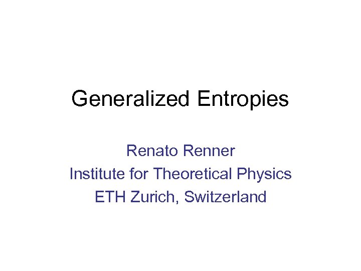 Generalized Entropies Renato Renner Institute for Theoretical Physics ETH Zurich, Switzerland 