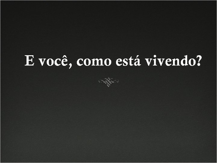 E você, como está vivendo? 