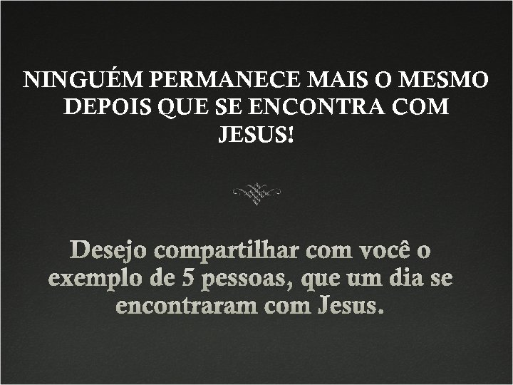 NINGUÉM PERMANECE MAIS O MESMO DEPOIS QUE SE ENCONTRA COM JESUS! Desejo compartilhar com
