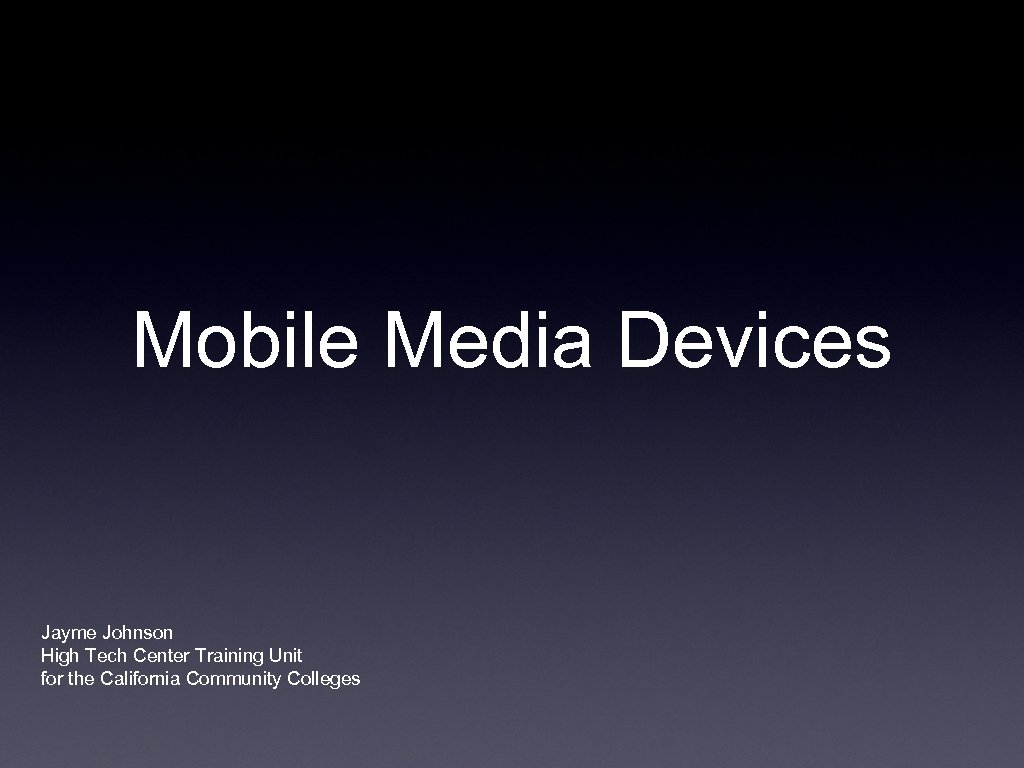 Mobile Media Devices Jayme Johnson High Tech Center Training Unit for the California Community