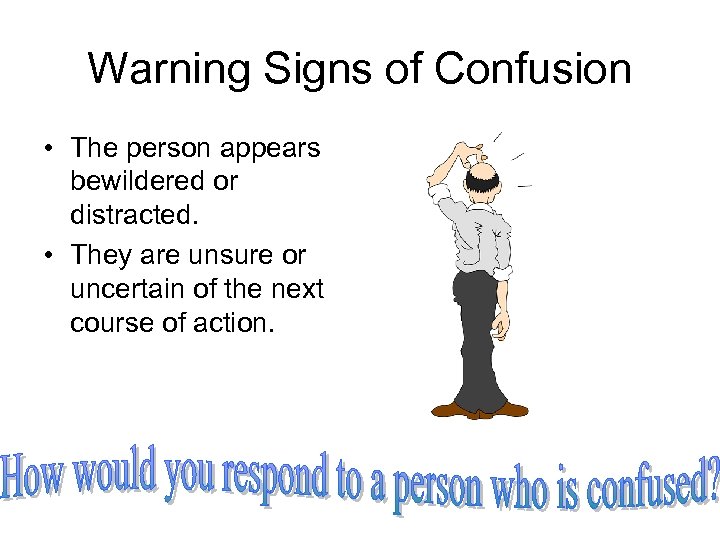 Warning Signs of Confusion • The person appears bewildered or distracted. • They are