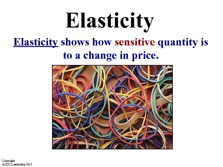 Elasticity shows how sensitive quantity is to a change in price. Copyright ACDC Leadership