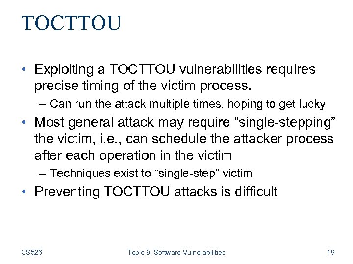 TOCTTOU • Exploiting a TOCTTOU vulnerabilities requires precise timing of the victim process. –