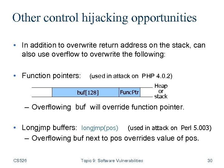 Other control hijacking opportunities • In addition to overwrite return address on the stack,