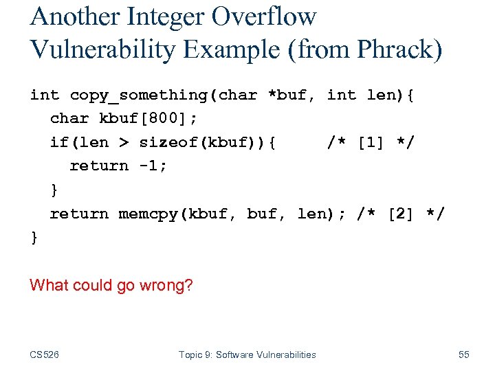 Another Integer Overflow Vulnerability Example (from Phrack) int copy_something(char *buf, int len){ char kbuf[800];