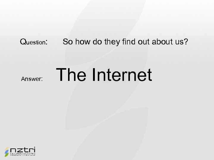 Question: Answer: So how do they find out about us? The Internet 