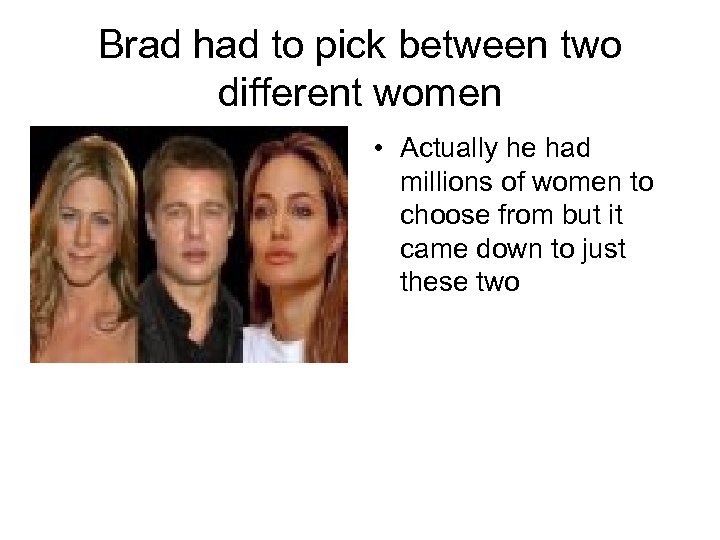 Brad had to pick between two different women • Actually he had millions of