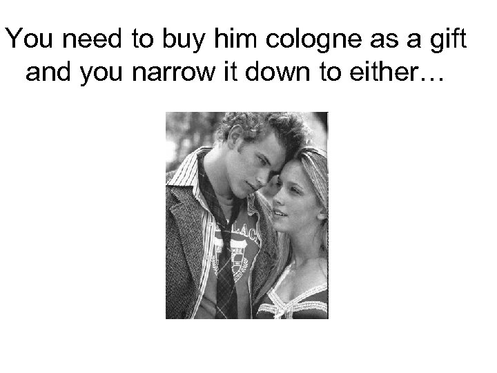 You need to buy him cologne as a gift and you narrow it down