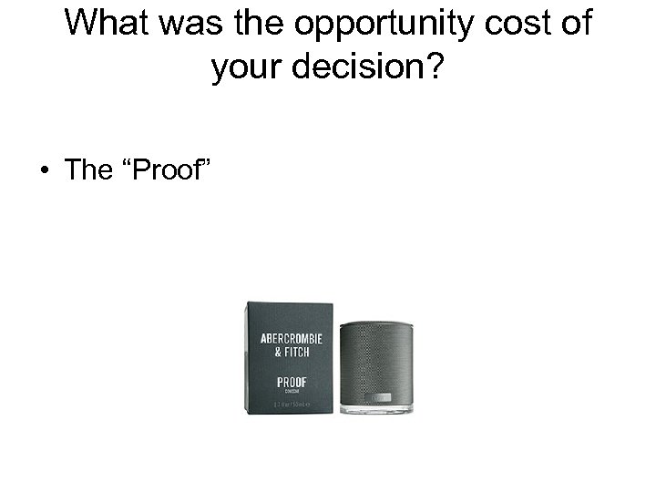 What was the opportunity cost of your decision? • The “Proof” 