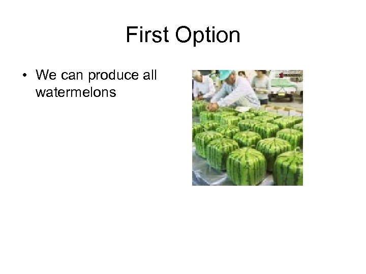 First Option • We can produce all watermelons 