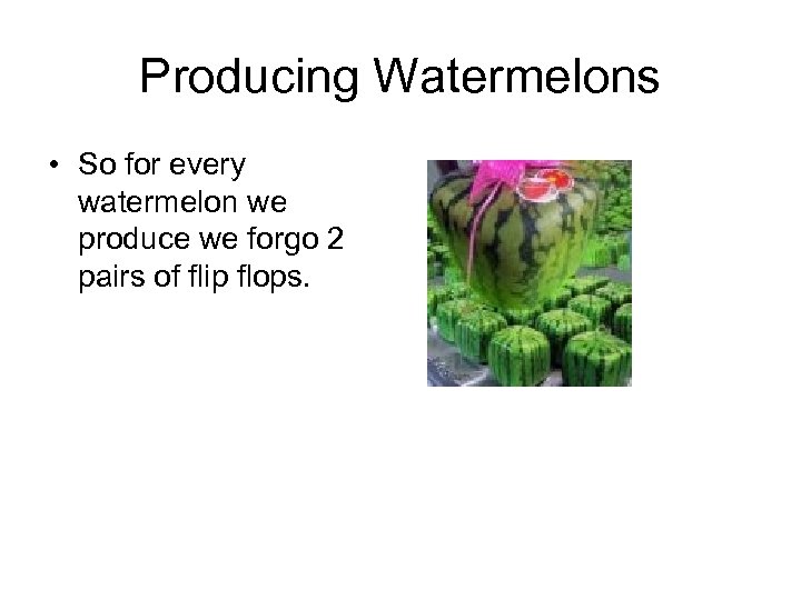 Producing Watermelons • So for every watermelon we produce we forgo 2 pairs of