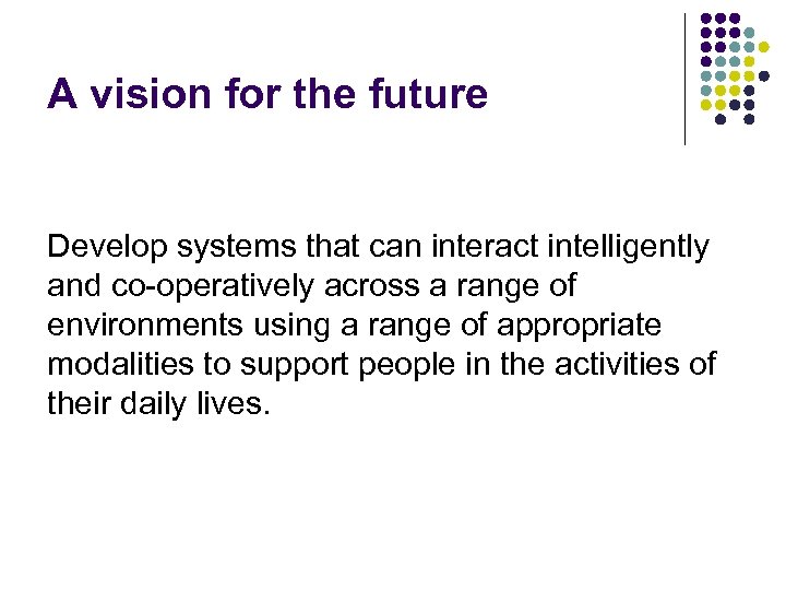 A vision for the future Develop systems that can interact intelligently and co-operatively across