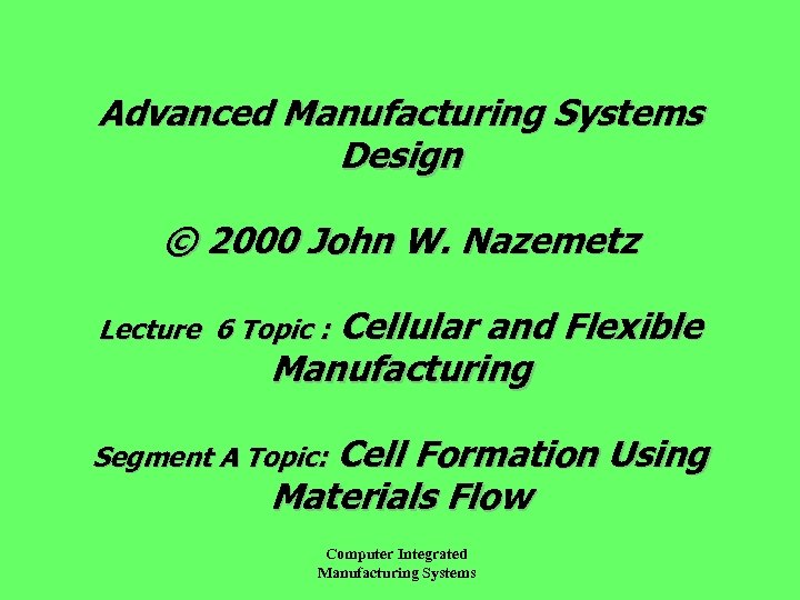 Advanced Manufacturing Systems Design © 2000 John W. Nazemetz Cellular and Flexible Manufacturing Lecture