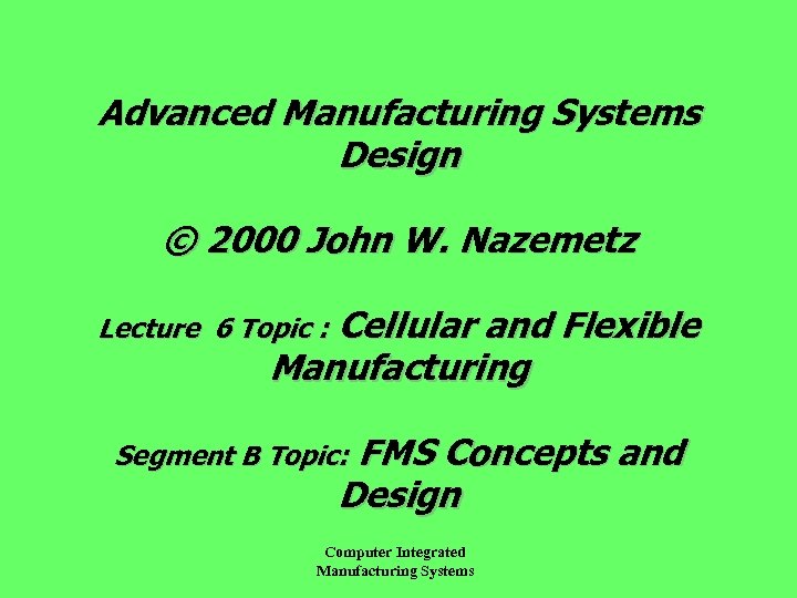 Advanced Manufacturing Systems Design © 2000 John W. Nazemetz Cellular and Flexible Manufacturing Lecture