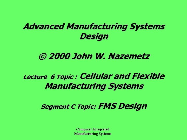 Advanced Manufacturing Systems Design © 2000 John W. Nazemetz Cellular and Flexible Manufacturing Systems