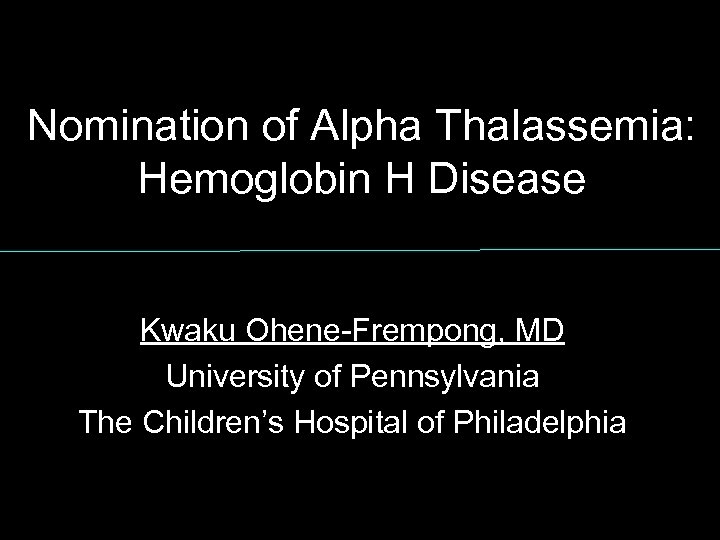 Nomination of Alpha Thalassemia: Hemoglobin H Disease Kwaku Ohene Frempong, MD University of Pennsylvania