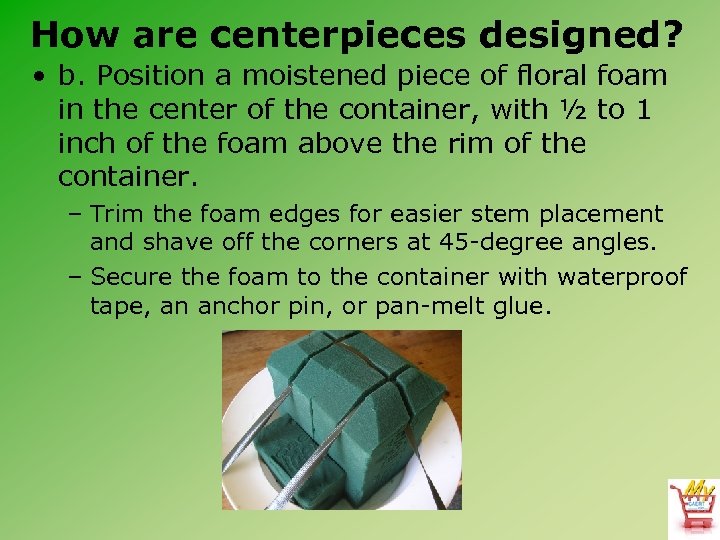 How are centerpieces designed? • b. Position a moistened piece of floral foam in