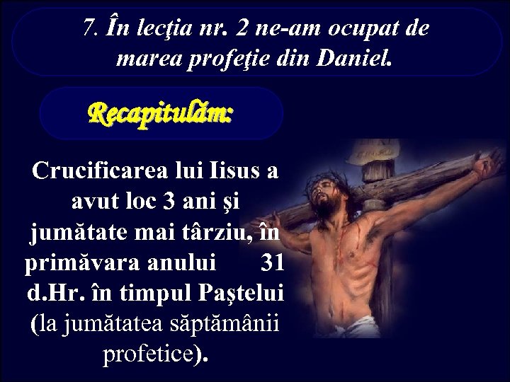 7. În lecţia nr. 2 ne-am ocupat de marea profeţie din Daniel. Recapitulăm: Crucificarea