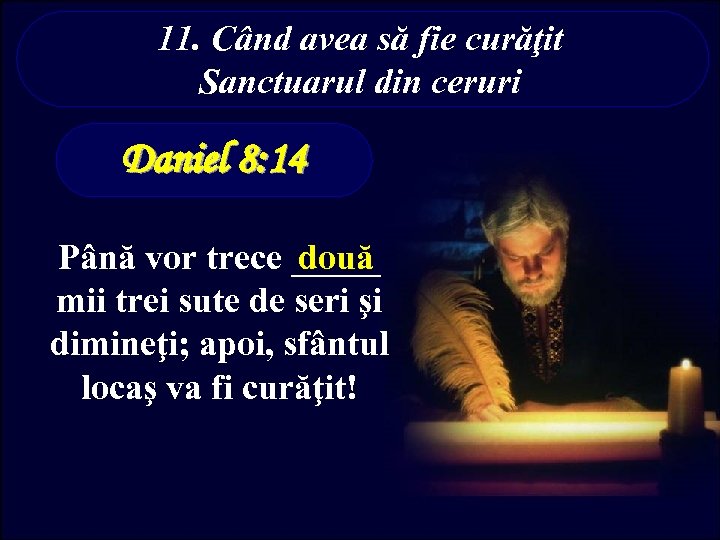 11. Când avea să fie curăţit Sanctuarul din ceruri Daniel 8: 14 Până vor