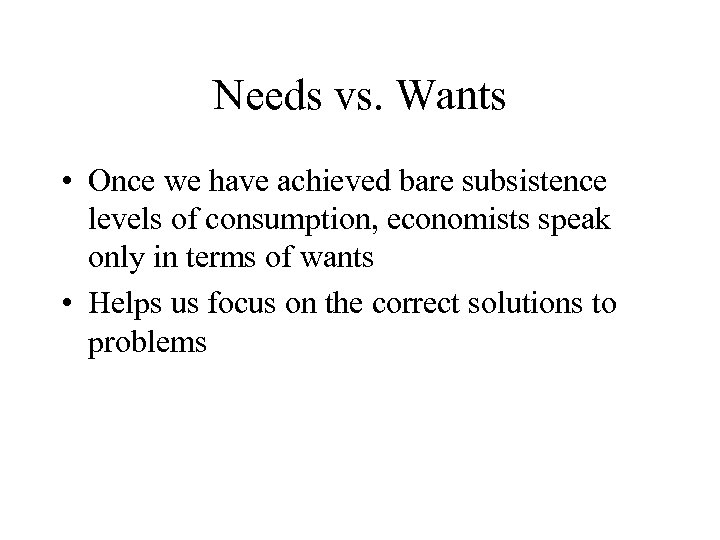 Needs vs. Wants • Once we have achieved bare subsistence levels of consumption, economists