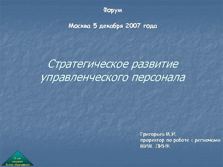 Форум Москва 5 декабря 2007 года Стратегическое развитие управленческого персонала Григорьев М. И. проректор