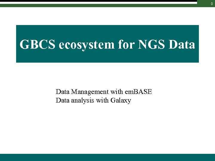 0 GBCS ecosystem for NGS Data Management with em. BASE Data analysis with Galaxy