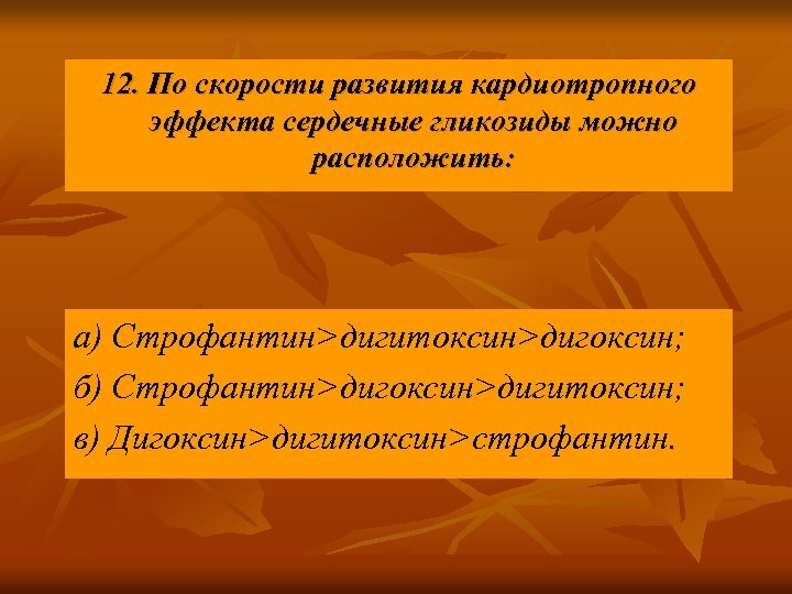 12. По скорости развития кардиотропного эффекта сердечные гликозиды можно расположить: а) Строфантин>дигитоксин>дигоксин; б) Строфантин>дигоксин>дигитоксин;