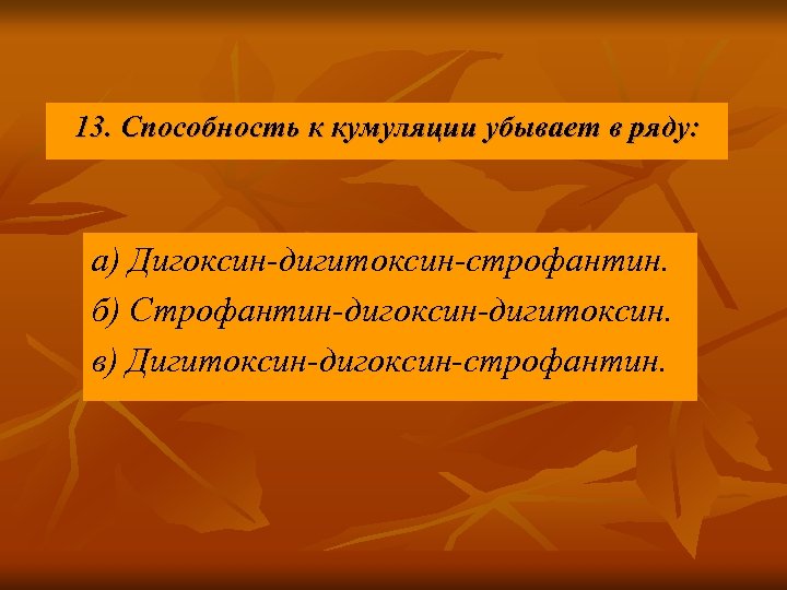 13. Способность к кумуляции убывает в ряду: а) Дигоксин-дигитоксин-строфантин. б) Строфантин-дигоксин-дигитоксин. в) Дигитоксин-дигоксин-строфантин. 