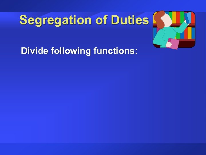 Segregation of Duties Divide following functions: 
