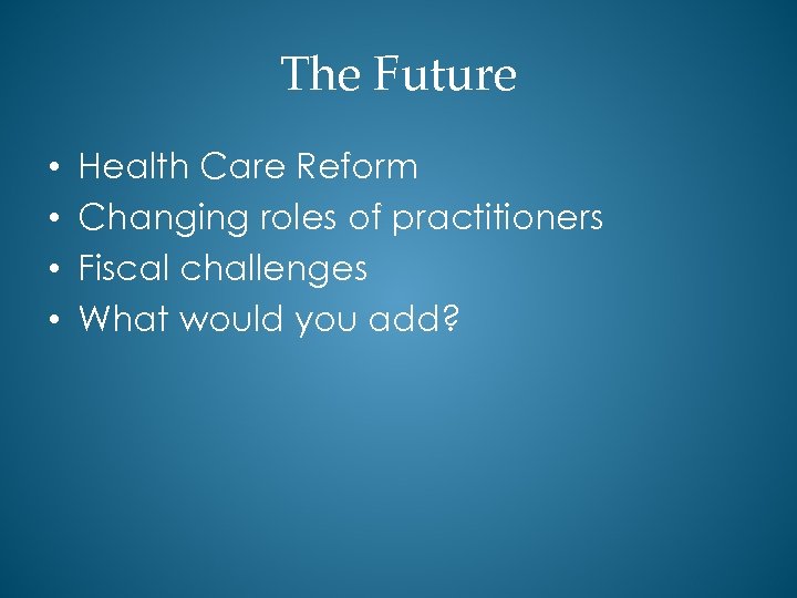 The Future • • Health Care Reform Changing roles of practitioners Fiscal challenges What