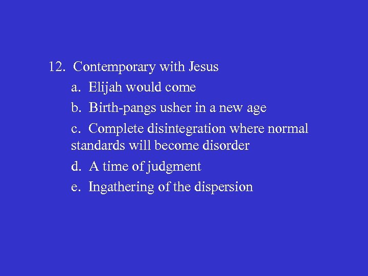 12. Contemporary with Jesus a. Elijah would come b. Birth-pangs usher in a new