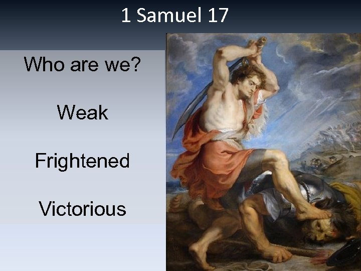 1 Samuel 17 Who are we? Weak Frightened Victorious 