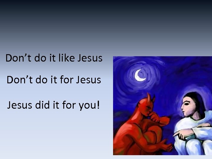 Don’t do it like Jesus Don’t do it for Jesus did it for you!