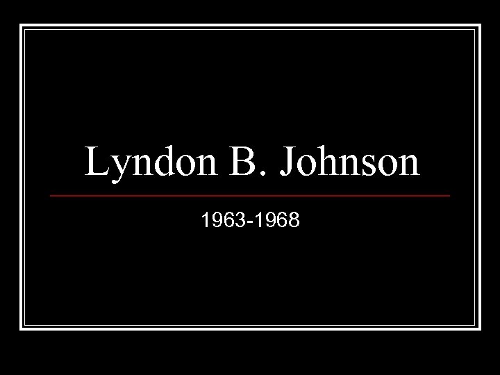 Lyndon B. Johnson 1963 -1968 