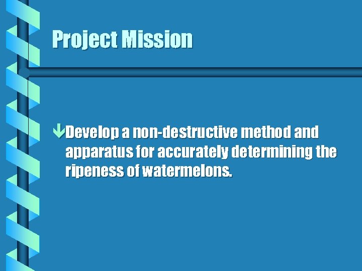 Project Mission êDevelop a non-destructive method and apparatus for accurately determining the ripeness of